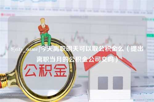 盘锦今天离职明天可以取公积金么（提出离职当月的公积金公司交吗）