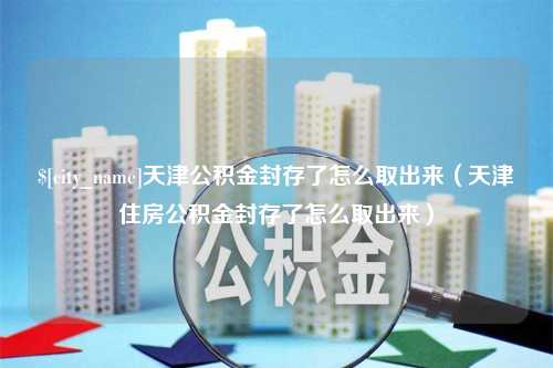 盘锦天津公积金封存了怎么取出来（天津住房公积金封存了怎么取出来）