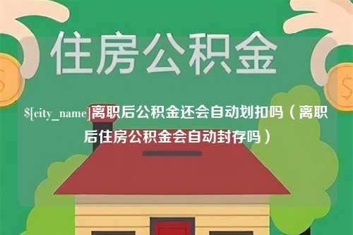 盘锦离职后公积金还会自动划扣吗（离职后住房公积金会自动封存吗）