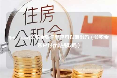 盘锦公积金账户封存可以取出吗（公积金账户封存能提取吗）