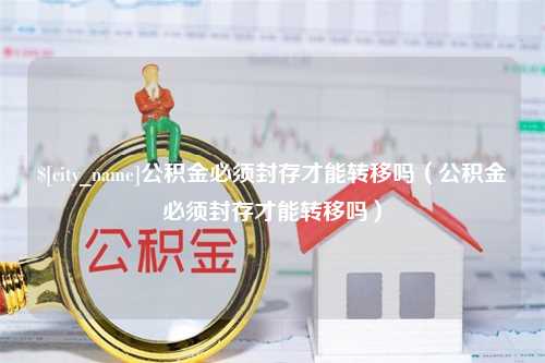 盘锦公积金必须封存才能转移吗（公积金必须封存才能转移吗）