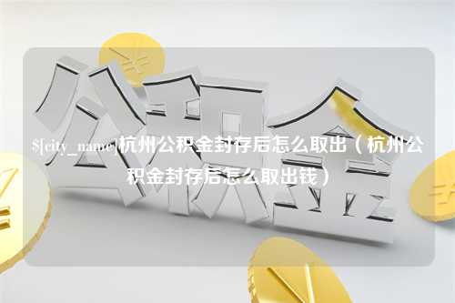 盘锦杭州公积金封存后怎么取出（杭州公积金封存后怎么取出钱）