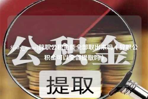 盘锦辞职公积金能全部取出来吗（辞职公积金可以全部提取吗）