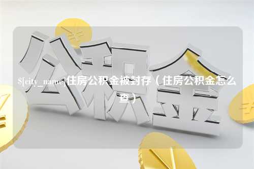 盘锦住房公积金被封存（住房公积金怎么查）