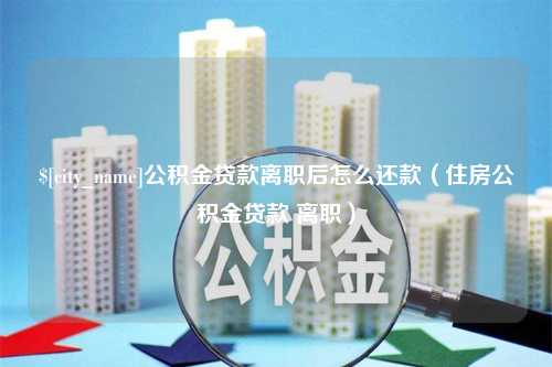 盘锦公积金贷款离职后怎么还款（住房公积金贷款 离职）