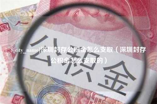 盘锦深圳封存公积金怎么支取（深圳封存公积金怎么支取的）