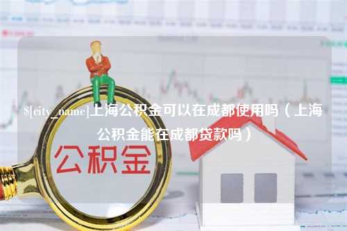 盘锦上海公积金可以在成都使用吗（上海公积金能在成都贷款吗）