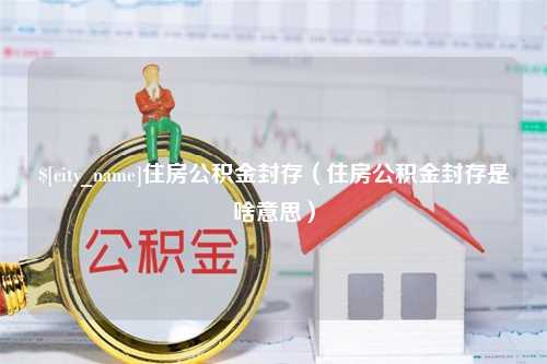 盘锦住房公积金封存（住房公积金封存是啥意思）