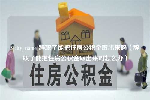 盘锦辞职了能把住房公积金取出来吗（辞职了能把住房公积金取出来吗怎么办）