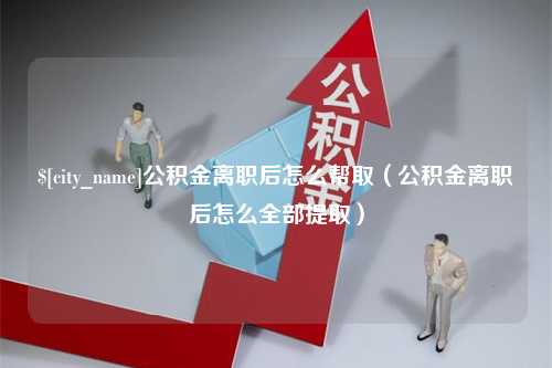 盘锦公积金离职后怎么帮取（公积金离职后怎么全部提取）