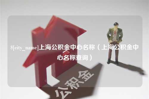 盘锦上海公积金中心名称（上海公积金中心名称查询）