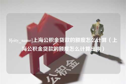 盘锦上海公积金贷款的额度怎么计算（上海公积金贷款的额度怎么计算出来）